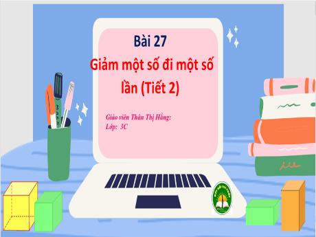 Bài giảng Toán 3 (Kết nối tri thức) - Bài 27: Giảm một số đi một số lần (Tiết 2) - Thân Thị Hằng