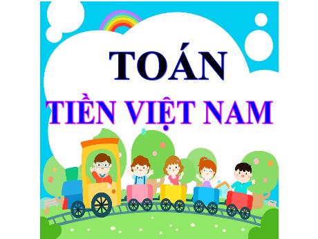 Bài giảng Toán 3 (Kết nối tri thức) - Bài 68: Tiền Việt Nam - Năm học 2023-2024 - Trường Tiểu học Bát Trang