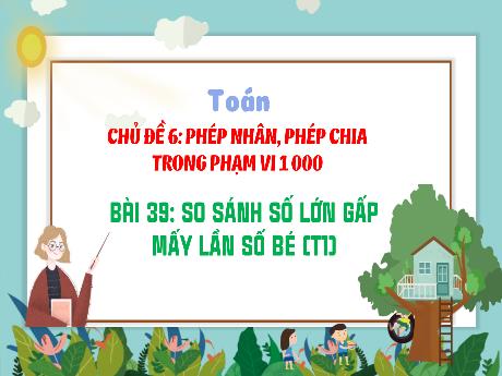 Bài giảng Toán 3 (Kết nối tri thức) - Chủ đề 6, Bài 39: So sánh số lớn gấp mấy lần số bé (Tiết 1) - Năm học 2024-2025 - Trường Tiểu học Quang Trung